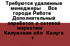 Требуются удаленные менеджеры  - Все города Работа » Дополнительный заработок и сетевой маркетинг   . Калужская обл.,Калуга г.